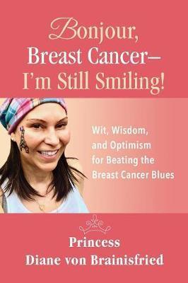 Bonjour, Breast Cancer - I'm Still Smiling!: Wit, Wisdom, and Optimism for Beating the Breast Cancer Blues - Princess Diane Von Brainisfried