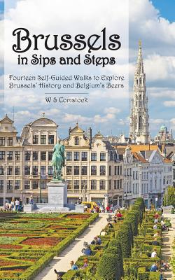 Brussels in Sips and Steps: Fourteen Self-Guided Walks to Explore Brussels' History and Belgium's Beers - W. S. Comstock