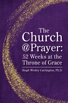 The Church@Prayer: 52 Weeks at the Throne of Grace - Hugh Wesley Carrington