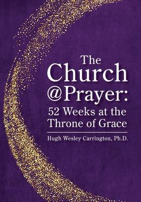 The Church@Prayer: 52 Weeks at the Throne of Grace - Hugh Wesley Carrington