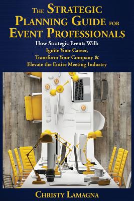 The Strategic Planning Guide for Event Professionals: How Strategic Events Will: Ignite Your Career, Transform Your Company & Elevate the Entire Meeti - Christy Lamagna