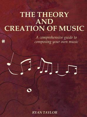 The Theory and Creation of Music: A Comprehensive Guide to Composing Your Own Music - Ryan Taylor