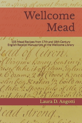 Wellcome Mead: 105 Mead Recipes from 17th and 18th Century English Receipt Books at the Wellcome Library - Laura D. Angotti