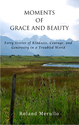 Moments of Grace and Beauty: Forty Stories of Kindness, Courage, and Generosity in a Troubled World - Roland Merullo