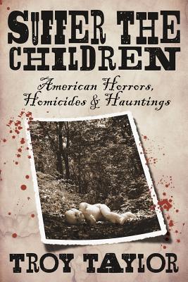 Suffer the Children: American Horrors, Homicides and Hauntings - Troy Taylor