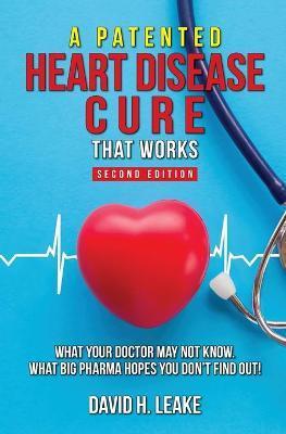 A (Patented) Heart Disease Cure That Works!: What Your Doctor May Not Know. What Big Pharma Hopes You Don't Find Out. - David H. Leake