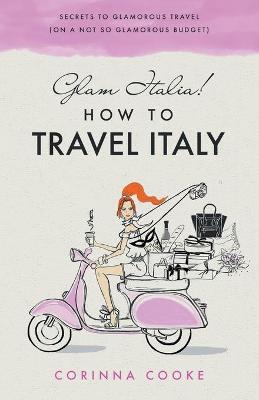 Glam Italia! How To Travel Italy: Secrets To Glamorous Travel (On A Not So Glamorous Budget) - Corinna Cooke