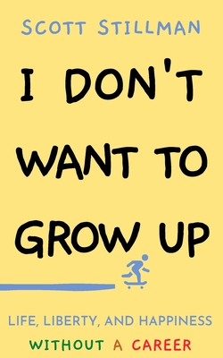 I Don't Want To Grow Up: Life, Liberty, and Happiness. Without a Career. - Scott Stillman