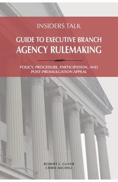 Insiders Talk: Guide to Executive Branch Agency Rulemaking: Policy, Procedure, Participation, and Post-Promulgation Appeal - Robert L. Guyer
