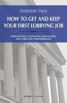 Insiders Talk: How to Get and Keep Your First Lobbying Job: Preparation, Potential Employers, and First-Day Performance - Robert L. Guyer