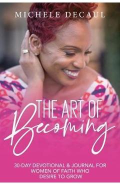 Coperta cărții 'The Art of Becoming: A 30-Day Devotional & Journal for Women of Faith Who Desire to Grow - Michele Decaul'