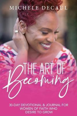 Coperta cărții 'The Art of Becoming: A 30-Day Devotional & Journal for Women of Faith Who Desire to Grow - Michele Decaul'