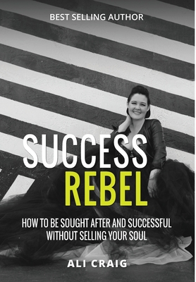 Coperta cărții 'Success Rebel: How To Be Sought After and Successful Without Selling Your Soul - Ali Craig'