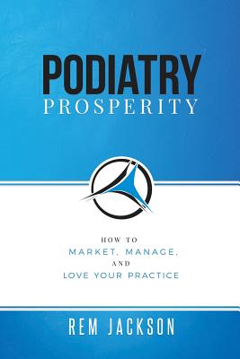 Podiatry Prosperity: How to Market, Manage, and Love Your Practice - Rem Jackson