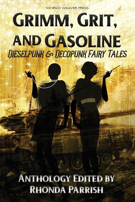 Grimm, Grit, and Gasoline: Dieselpunk and Decopunk Fairy Tales - Rhonda Parrish