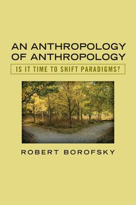 An Anthropology of Anthropology: Is It Time to Shift Paradigms - Robert Borofsky