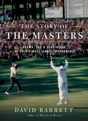 The Story of the Masters: Drama, Joy and Heartbreak at Golf's Most Iconic Tournament - David Barrett