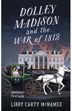 Dolley Madison and the War of 1812: America's First Lady - Libby Carty Mcnamee