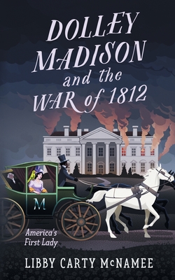 Dolley Madison and the War of 1812: America's First Lady - Libby Carty Mcnamee