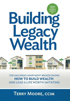 Building Legacy Wealth: Top San Diego Apartment Broker shows how to build wealth through low-risk investment property and lead a life worth im - Terry Moore