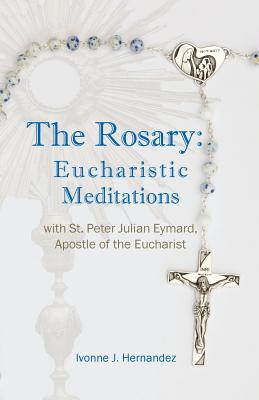 The Rosary: Eucharistic Meditations: with St. Peter Julian Eymard, Apostle of the Eucharist - Ivonne J. Hernandez