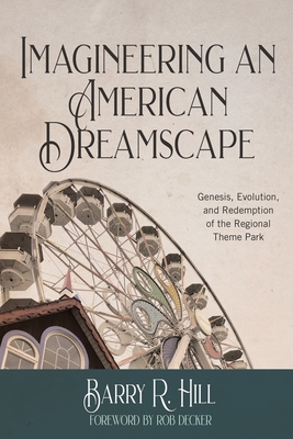Imagineering an American Dreamscape: Genesis, Evolution, and Redemption of the Regional Theme Park - Barry R. Hill