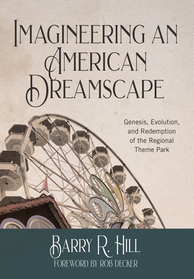 Imagineering an American Dreamscape: Genesis, Evolution, and Redemption of the Regional Theme Park - Barry R. Hill