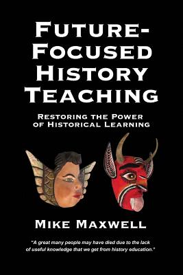 Future-Focused History Teaching: Restoring the Power of Historical Learning - Mike Maxwell