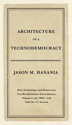 Architecture of a Technodemocracy: How Technology and Democracy Can Revolutionize Governments, Empower the 100%, and End the 1% System - Jason M. Hanania