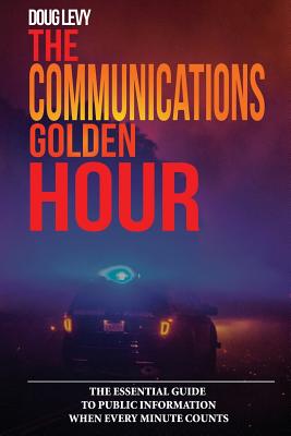 The Communications Golden Hour: The Essential Guide To Public Information When Every Minute Counts - Douglas A. Levy