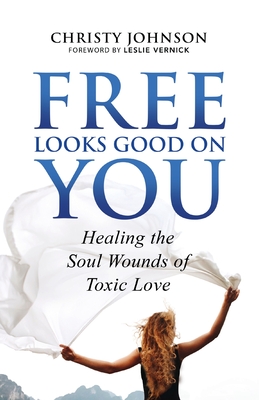 Free Looks Good on You: Healing the Soul Wounds of Toxic Love - Christy Johnson