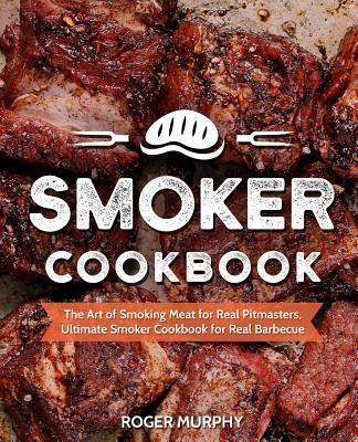 Smoker Cookbook: The Art of Smoking Meat for Real Pitmasters, Ultimate Smoker Cookbook for Real Barbecue - Roger Murphy