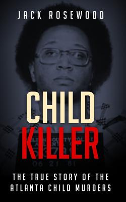 Child Killer: The True Story of the Atlanta Child Murders - Jack Rosewood