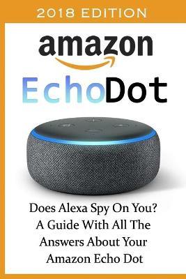 Amazon Echo Dot 2018: Does Alexa Spy On You? A Guide With All The Answers About Your Amazon Echo Dot: (3rd Generation, Amazon Echo, Dot, Ech - Adam Adam