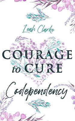 Courage to Cure Codependency: Healthy Detachment Strategies to Overcome Jealousy in Relationships, Stop Controlling Others, Boost Your Self Esteem, - Leah Clarke