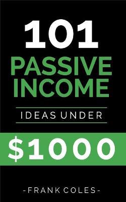 Passive Income Ideas: 101 Passive Income Ideas Under $1000 - Frank Coles