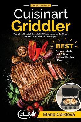 Cooking with the Cuisinart Griddler: The 5-in-1 Nonstick Electric Grill Pan Accessories Cookbook for Tasty Backyard Griddle Recipes: Best Gourmet Meal - Elana Cordova