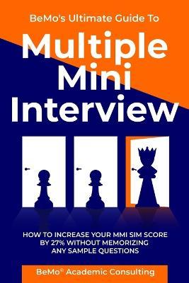 BeMo's Ultimate Guide to Multiple Mini Interview: How to Increase Your MMI Score by 27% without Memorizing any Sample Questions. - Bemo Academic Consulting Inc