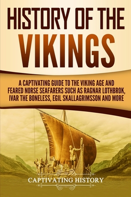 History of the Vikings: A Captivating Guide to the Viking Age and Feared Norse Seafarers Such as Ragnar Lothbrok, Ivar the Boneless, Egil Skal - Captivating History