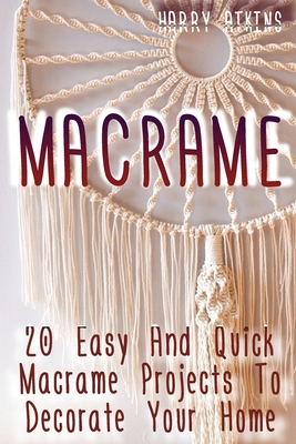 Macrame: 20 Easy And Quick Macrame Projects To Decorate Your Home - Harry Atkins