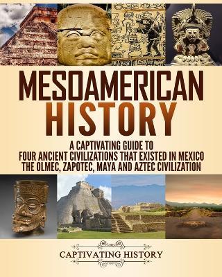 Mesoamerican History: A Captivating Guide to Four Ancient Civilizations That Existed in Mexico - Captivating History