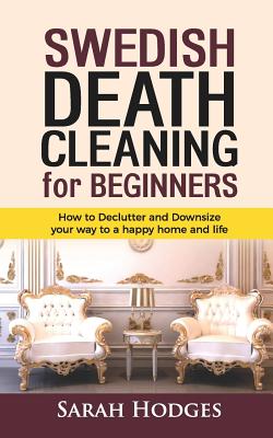 Swedish Death Cleaning for Beginners: How to Declutter and Downsize your way to a Happy Home and Life - Sarah Hodges