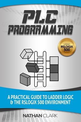PLC Programming Using RSLogix 500: A Practical Guide to Ladder Logic and the RSLogix 500 Environment - Nathan Clark