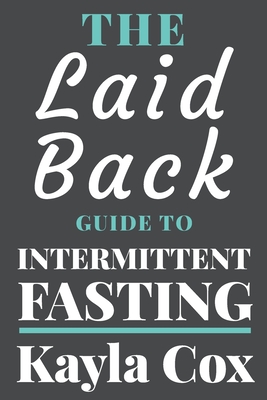 The Laid Back Guide To Intermittent Fasting: How I Lost Over 80 Pounds and Kept It Off Eating Whatever I Wanted - Kayla Cox