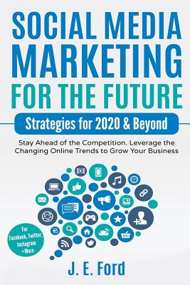 Social Media Marketing for the Future: Strategies for 2020 & Beyond: Stay Ahead of the Competition. Leverage Changing Online Trends to Grow Your Busin - J. E. Ford