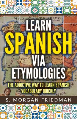 Learn Spanish Via Etymologies: The Addictive Way to Learn Spanish Quickly - S. Morgan Friedman
