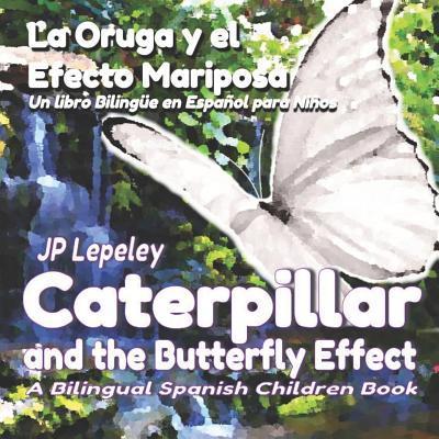 Caterpillar and the Butterfly Effect. La Oruga y el Efecto Mariposa: A Bilingual Spanish Children Book. Un libro Biling�e en Espa�ol para Ni�os - Jp Lepeley