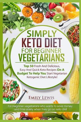 Simply Keto Diet for Beginner Vegetarians: Top 50 Fresh And Delicious, Easy And Quick Keto Recipes On A Budget To Help You Start Vegetarian Ketogenic - Emily Lewis