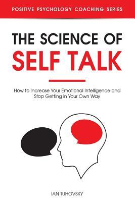 The Science of Self Talk: How to Increase Your Emotional Intelligence and Stop Getting in Your Own Way - Ian Tuhovsky