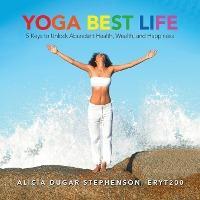 Yoga Best Life: 5 Keys to Unlock Abundant Health, Wealth, and Happiness - Alicia Dugar Stephenson